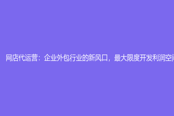 網店代運營：企業外包行業的新風口，最大限度開發利潤空間
