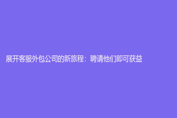 展開客服外包公司的新旅程：聘請(qǐng)他們即可獲益