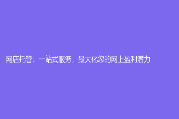網(wǎng)店托管：一站式服務(wù)，最大化您的網(wǎng)上盈利潛力