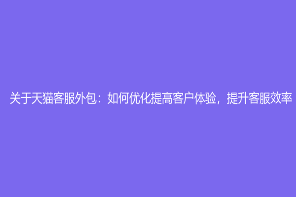 關(guān)于天貓客服外包：如何優(yōu)化提高客戶體驗，提升客服效率