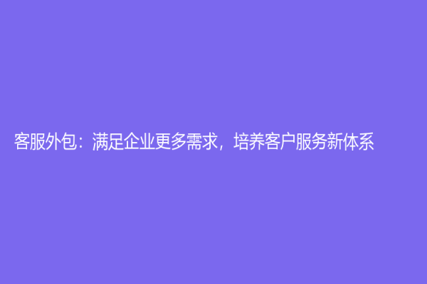 客服外包：滿(mǎn)足企業(yè)更多需求，培養(yǎng)客戶(hù)服務(wù)新體系