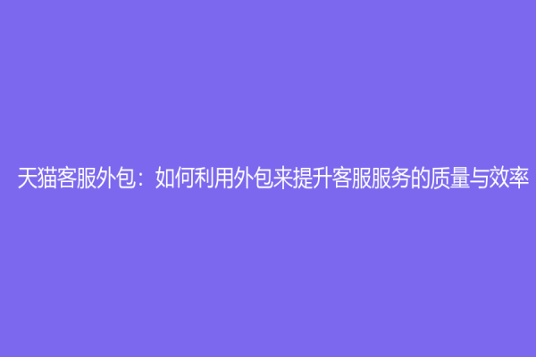 天貓客服外包：如何利用外包來提升客服服務的質量與效率