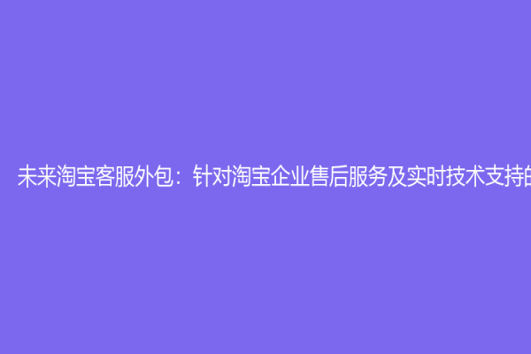 未來淘寶客服外包：針對淘寶企業(yè)售后服務及實時技術支持的利器