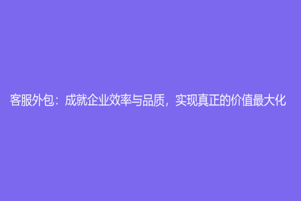 客服外包：成就企業效率與品質，實現真正的價值最大化