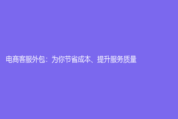 電商客服外包：為你節(jié)省成本、提升服務(wù)質(zhì)量