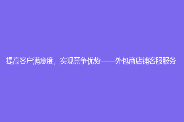 提高客戶滿意度，實現競爭優勢——外包商店鋪客服服務