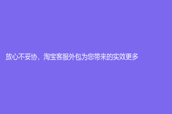 放心不妥協，淘寶客服外包為您帶來的實效更多!