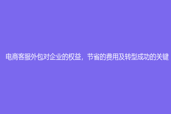 電商客服外包對企業(yè)的權(quán)益，節(jié)省的費(fèi)用及轉(zhuǎn)型成功的關(guān)鍵