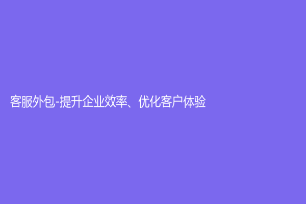 客服外包-提升企業(yè)效率、優(yōu)化客戶體驗