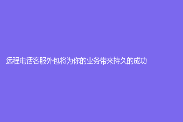 遠程電話客服外包將為你的業務帶來持久的成功