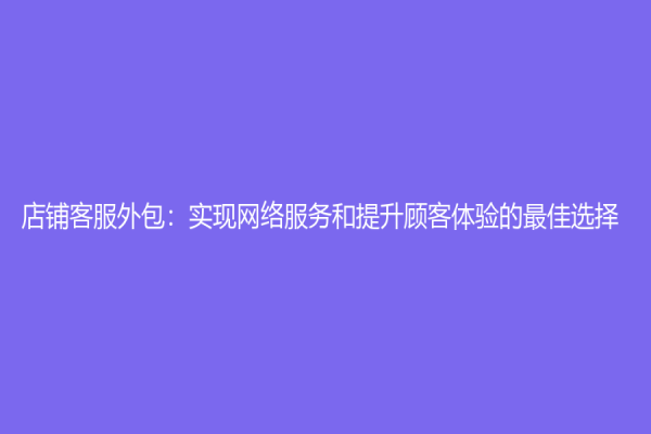 店鋪客服外包：實(shí)現(xiàn)網(wǎng)絡(luò)服務(wù)和提升顧客體驗(yàn)的最佳選擇！
