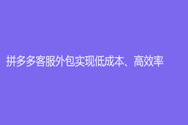 拼多多客服外包實現低成本、高效率