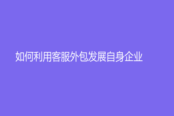 如何利用客服外包發展自身企業？