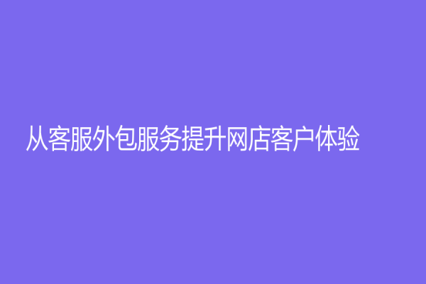 從客服外包服務(wù)提升網(wǎng)店客戶體驗(yàn)