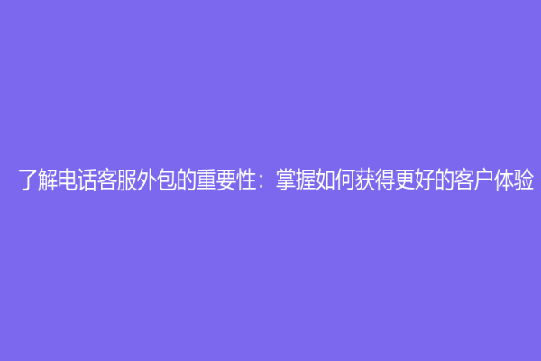 了解電話客服外包的重要性：掌握如何獲得更好的客戶體驗！