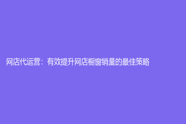 網店代運營：有效提升網店櫥窗銷量的最佳策略