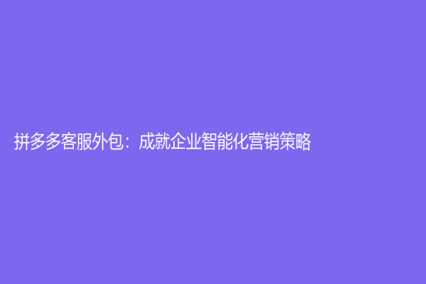 拼多多客服外包：成就企業智能化營銷策略