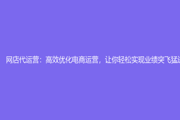 網(wǎng)店代運(yùn)營：高效優(yōu)化電商運(yùn)營，讓你輕松實(shí)現(xiàn)業(yè)績突飛猛進(jìn)