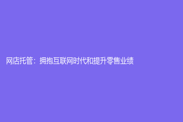 網(wǎng)店托管：擁抱互聯(lián)網(wǎng)時(shí)代和提升零售業(yè)績