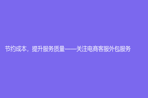 節(jié)約成本，提升服務(wù)質(zhì)量——關(guān)注電商客服外包服務(wù)