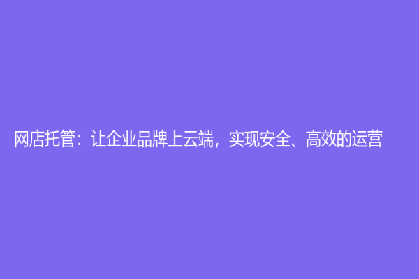 網店托管：讓企業品牌上云端，實現安全、高效的運營