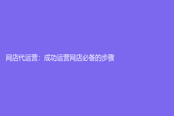 網(wǎng)店代運(yùn)營：成功運(yùn)營網(wǎng)店必備的步驟