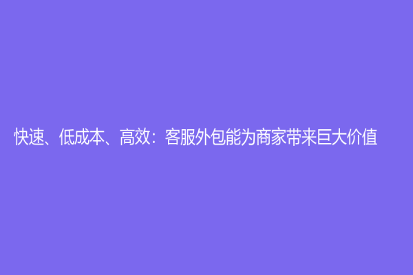 快速、低成本、高效：客服外包能為商家?guī)砭薮髢r值