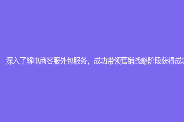 深入了解電商客服外包服務，成功帶領營銷戰略階段獲得成功