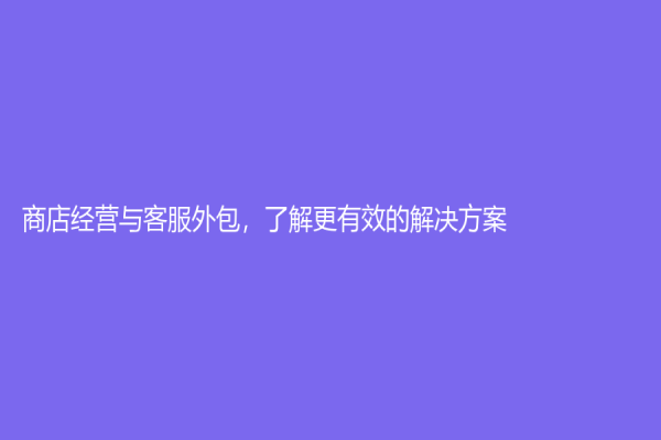 商店經營與客服外包，了解更有效的解決方案