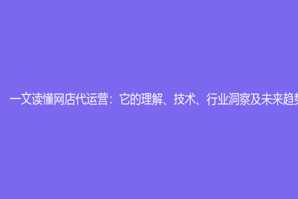 一文讀懂網(wǎng)店代運(yùn)營：它的理解、技術(shù)、行業(yè)洞察及未來趨勢(shì)