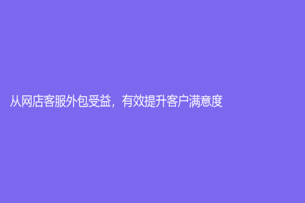 從網(wǎng)店客服外包受益，有效提升客戶滿意度
