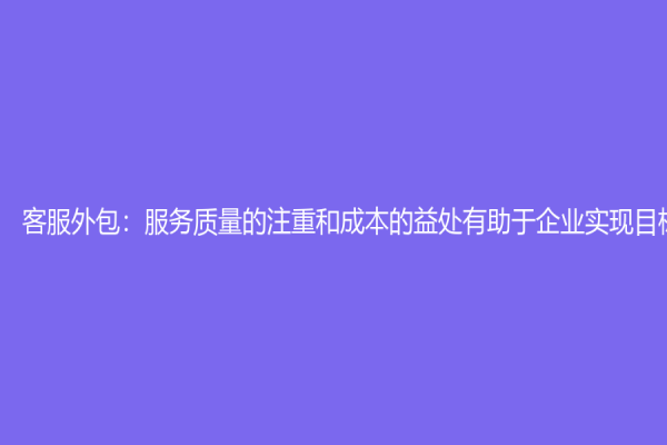 客服外包：服務(wù)質(zhì)量的注重和成本的益處有助于企業(yè)實(shí)現(xiàn)目標(biāo)