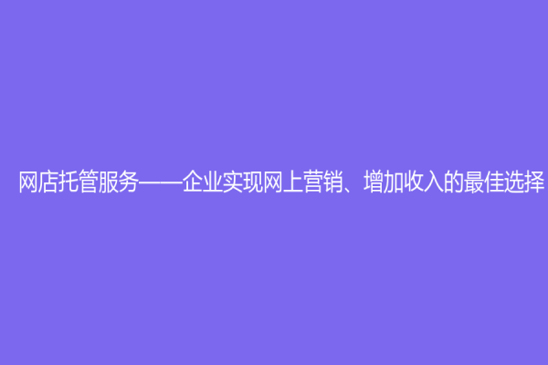 網店托管服務——企業實現網上營銷、增加收入的最佳選擇