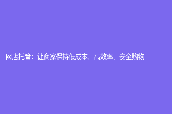 網(wǎng)店托管：讓商家保持低成本、高效率、安全購物