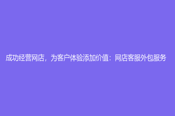 成功經營網店，為客戶體驗添加價值：網店客服外包服務