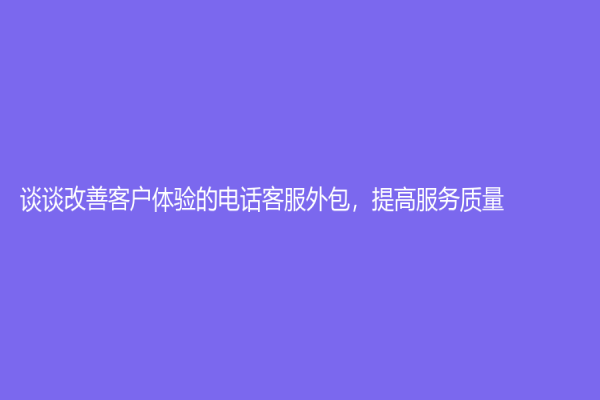 談?wù)劯纳瓶蛻趔w驗(yàn)的電話客服外包，提高服務(wù)質(zhì)量