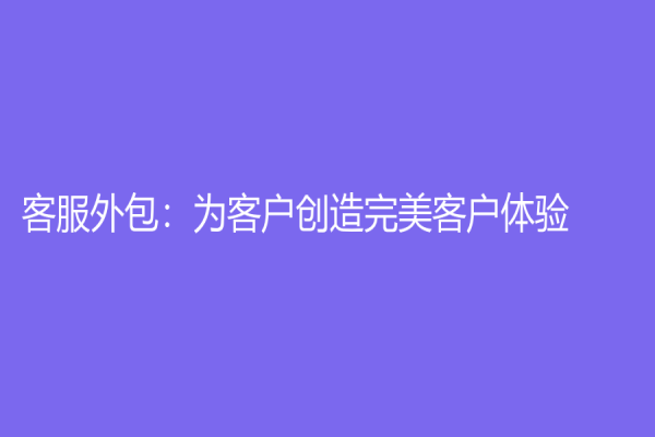 客服外包：為客戶創(chuàng)造完美客戶體驗(yàn)