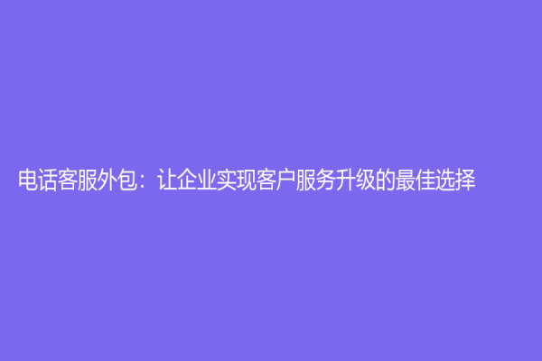 電話客服外包：讓企業(yè)實(shí)現(xiàn)客戶服務(wù)升級(jí)的最佳選擇