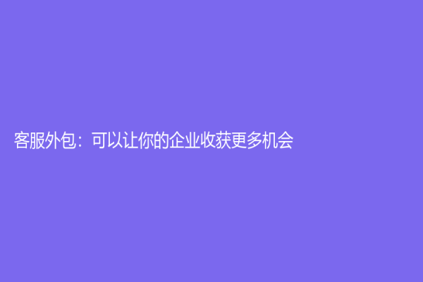 客服外包：可以讓你的企業(yè)收獲更多機(jī)會(huì)