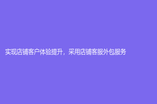實現店鋪客戶體驗提升，采用店鋪客服外包服務！