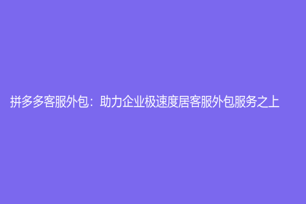 拼多多客服外包：助力企業極速度居客服外包服務之上