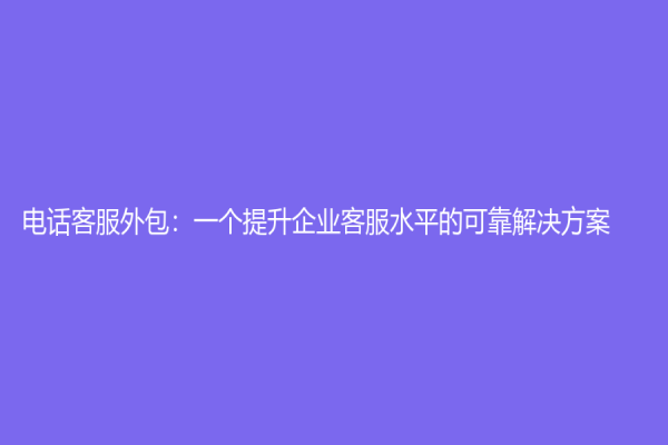 電話客服外包：一個提升企業客服水平的可靠解決方案
