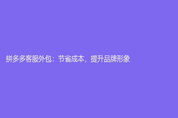 拼多多客服外包：節(jié)省成本，提升品牌形象！