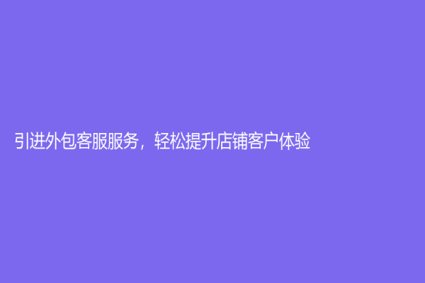 引進外包客服服務，輕松提升店鋪客戶體驗