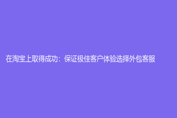 在淘寶上取得成功：保證極佳客戶體驗選擇外包客服