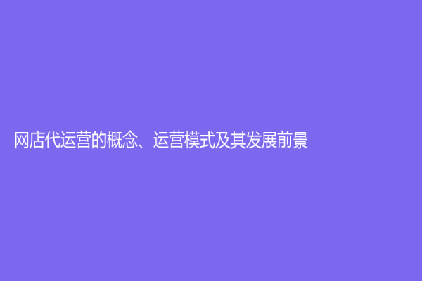 網店代運營的概念、運營模式及其發展前景