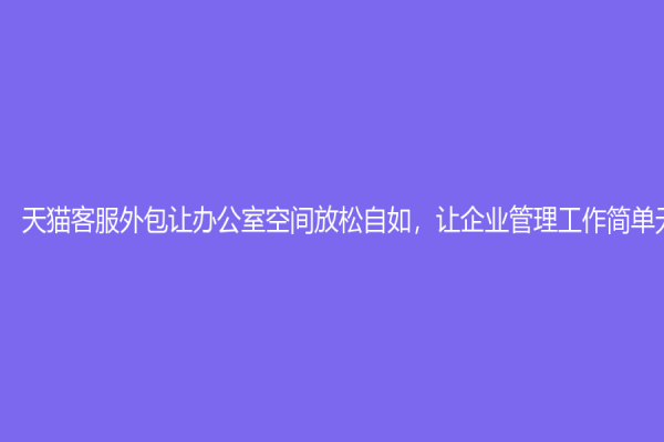 天貓客服外包讓辦公室空間放松自如，讓企業(yè)管理工作簡單無憂！