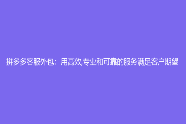 拼多多客服外包：用高效,專業和可靠的服務滿足客戶期望