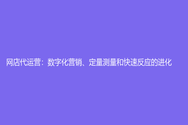 網(wǎng)店代運(yùn)營：數(shù)字化營銷、定量測量和快速反應(yīng)的進(jìn)化