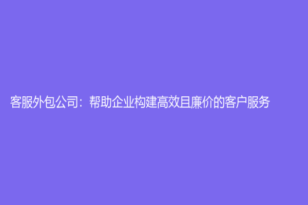 客服外包公司：幫助企業構建高效且廉價的客戶服務！